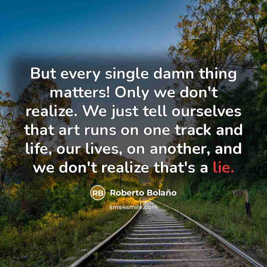“But every single damn thing matters! Only we don't realize.…” quote by Roberto Bolano