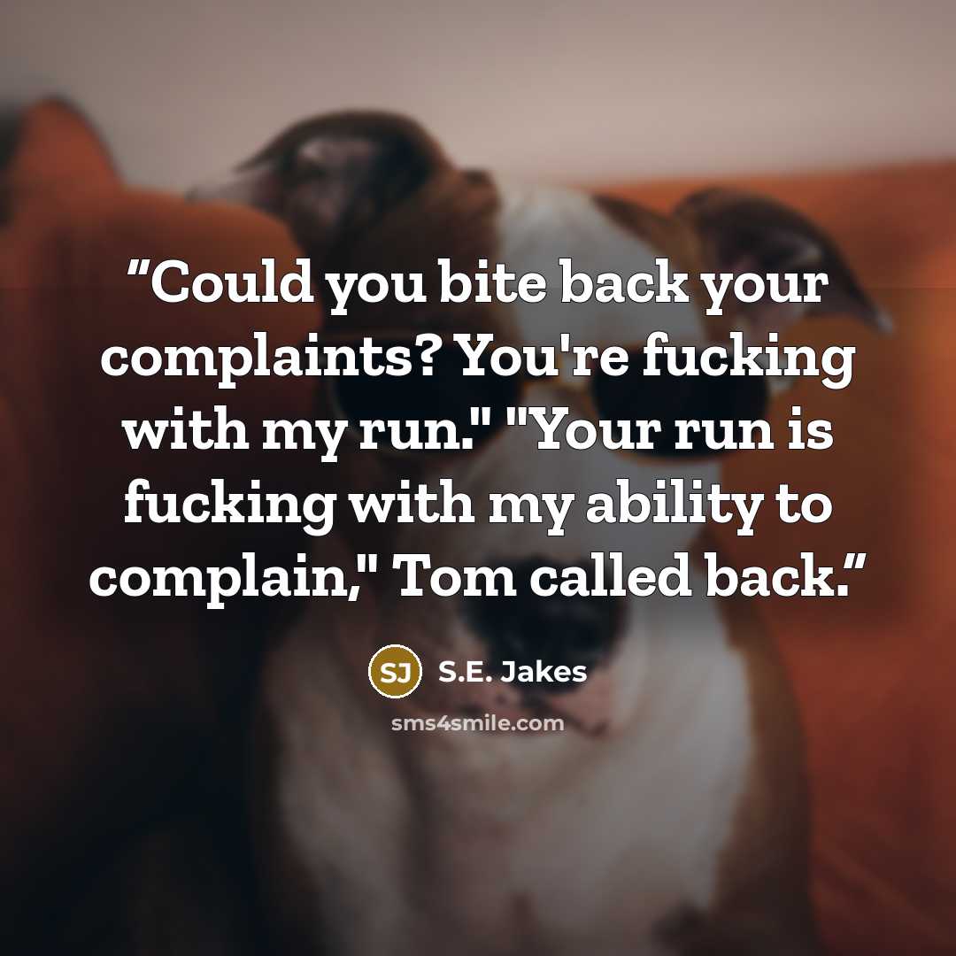 “Could you bite back your complaints? You're fucking with my run." "Your run is fucking with my ability to complain," Tom called back.” quote by S.E. Jakes