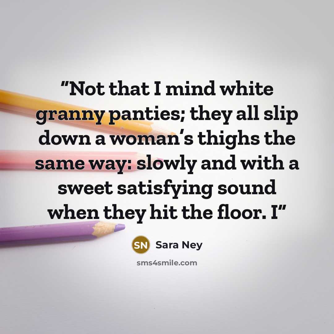 “Not that I mind white granny panties; they all slip down a woman’s thighs the same way: slowly and with a sweet satisfying sound when they hit the floor. I” quote by Sara Ney
