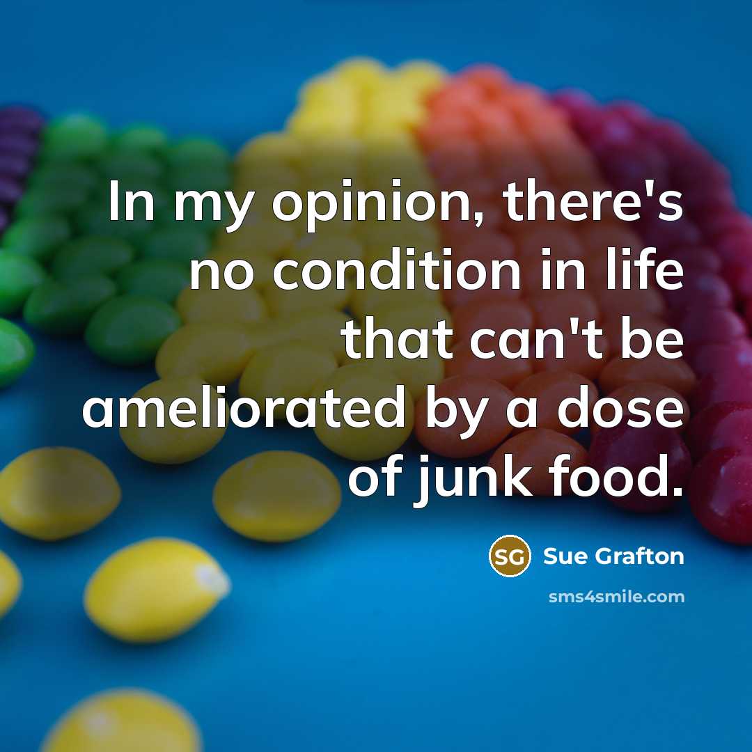 “In my opinion, there's no condition in life that can't be ameliorated by a dose of junk food.” quote by Sue Grafton