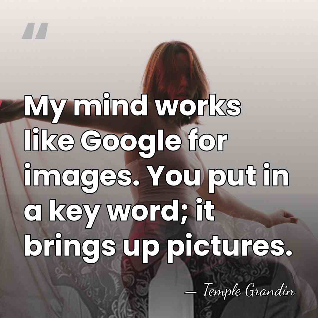 My mind works like Google for images. You put in a key&hellip; - Temple Grandin