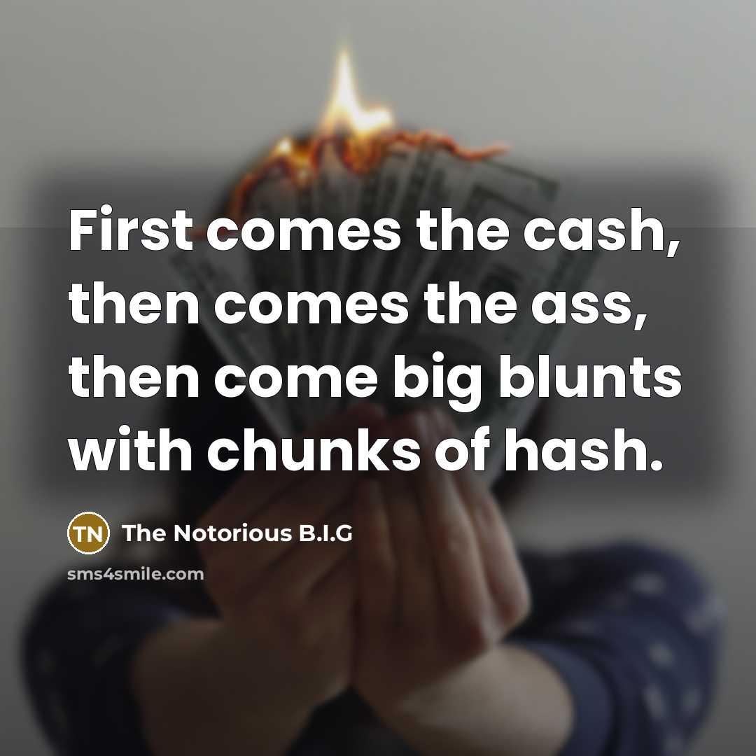 “First comes the cash, then comes the ass, then come…” quote by The Notorious B.I.G