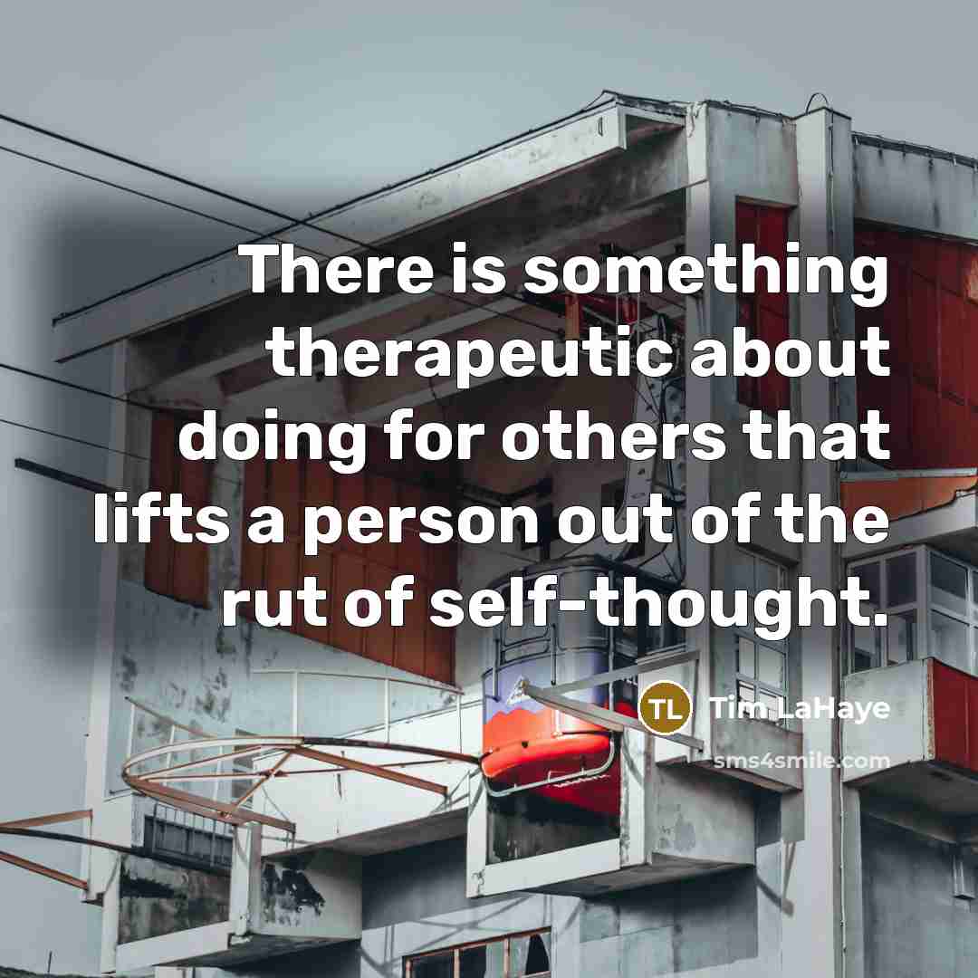 “There is something therapeutic about doing for others that lifts a person out of the rut of self-thought.” quote by Tim LaHaye