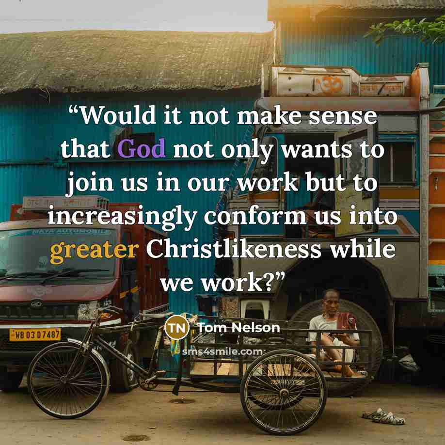 “Would it not make sense that God not only wants to join us in our work but to increasingly conform us into greater Christlikeness while we work?” quote by Tom Nelson
