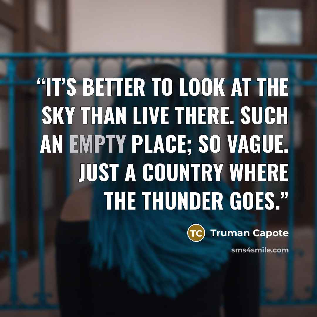 “It’s better to look at the sky than live there. Such an empty place; so vague. Just a country where the thunder goes.” quote by Truman Capote