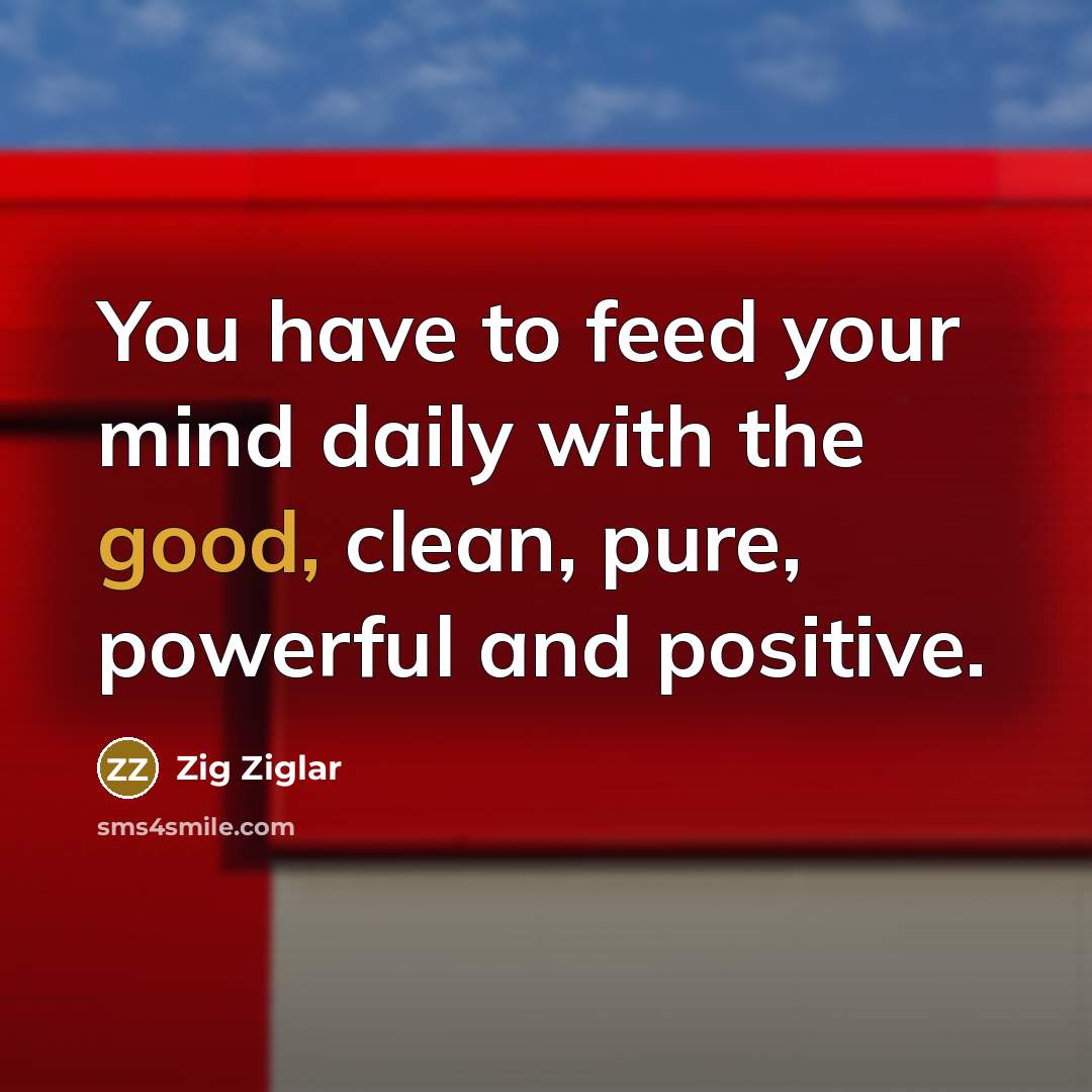 “You have to feed your mind daily with the good,…” quote by Zig Ziglar
