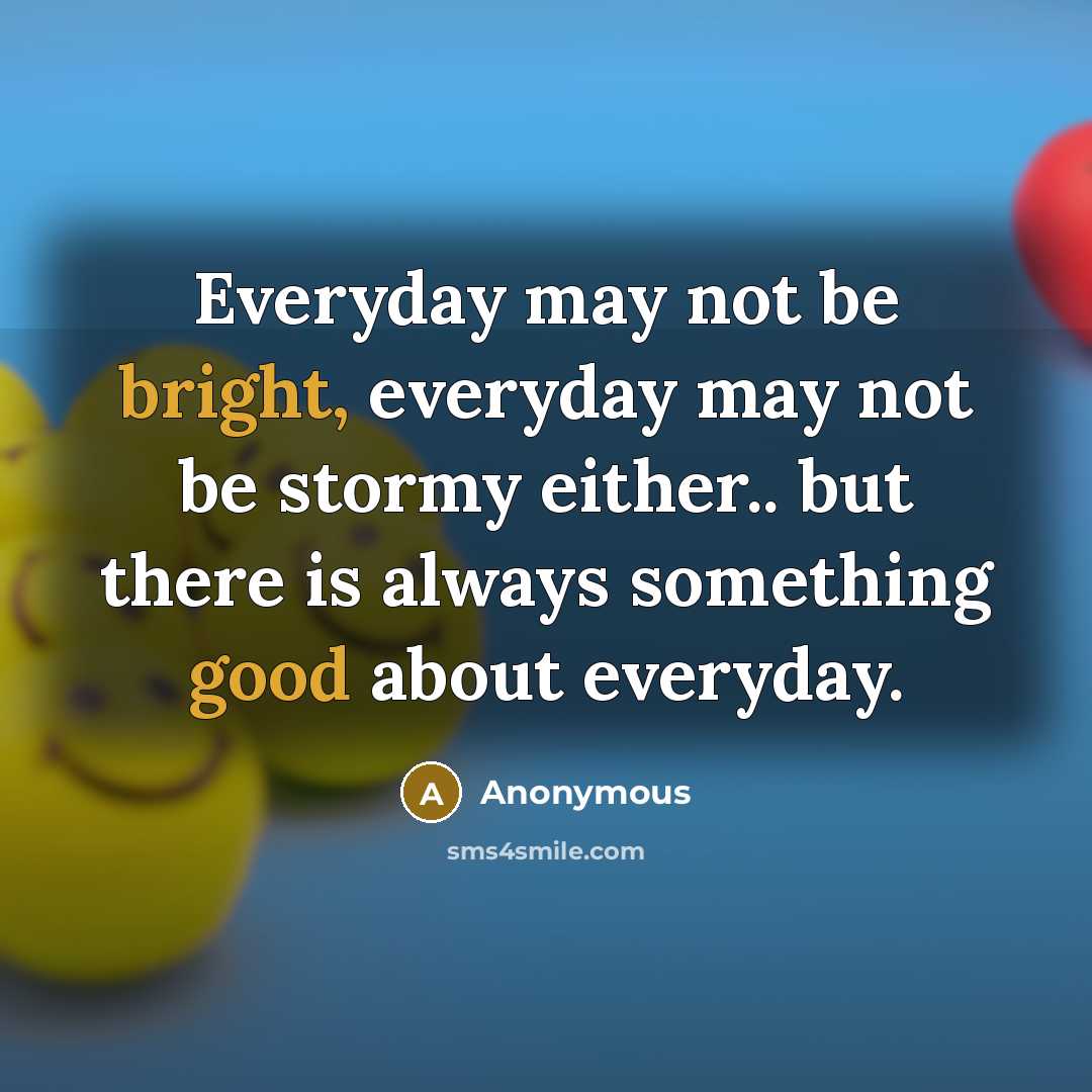 “Everyday may not be bright, everyday may not be stormy either.. but there is always something good about everyday.” quote by Anonymous