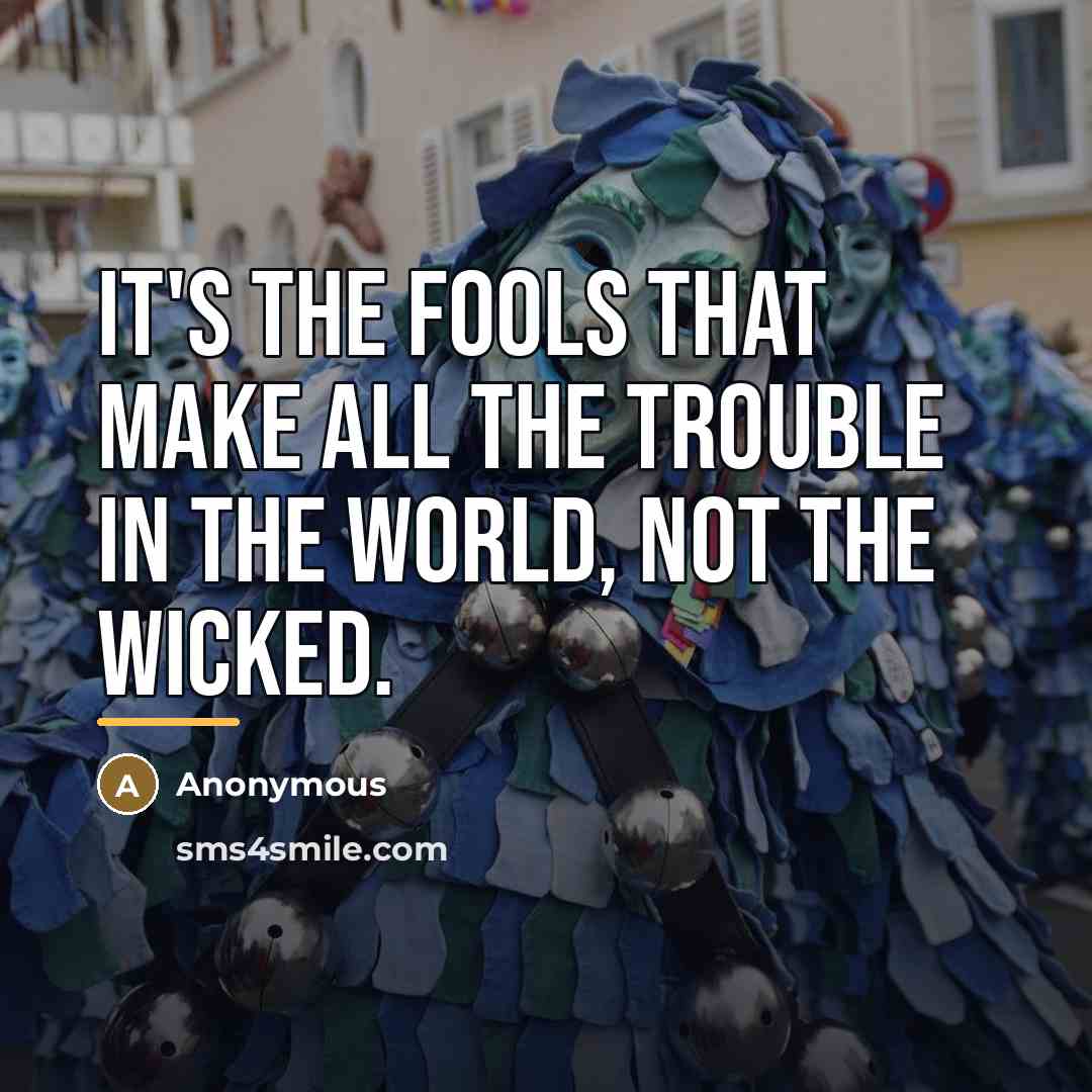 “It's the fools that make all the trouble in the…” quote by Anonymous