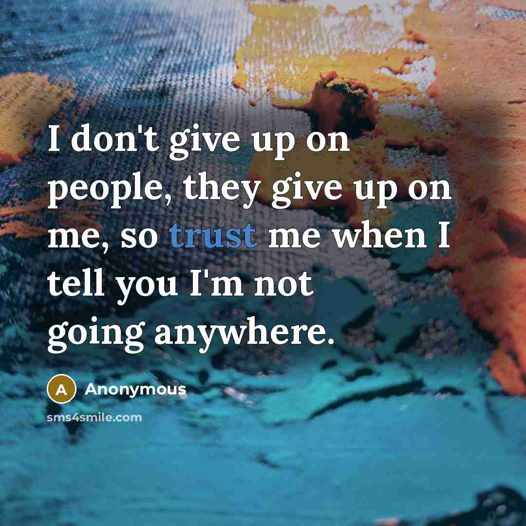 “I don't give up on people, they give up on me, so trust me when I tell you I'm not going anywhere.” quote by Anonymous