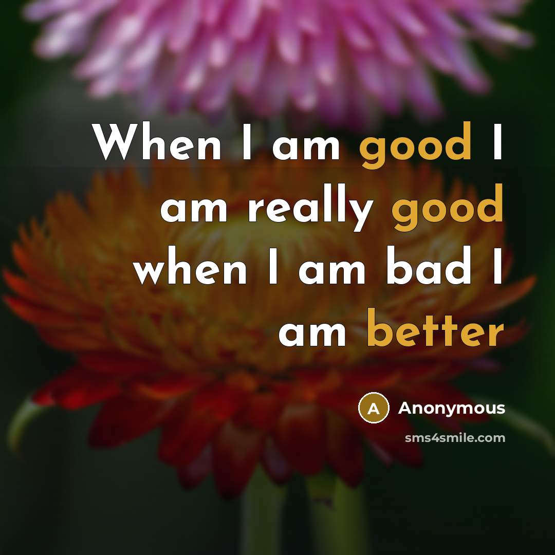 “When I am good I am really good when I am bad I am better” quote by Anonymous