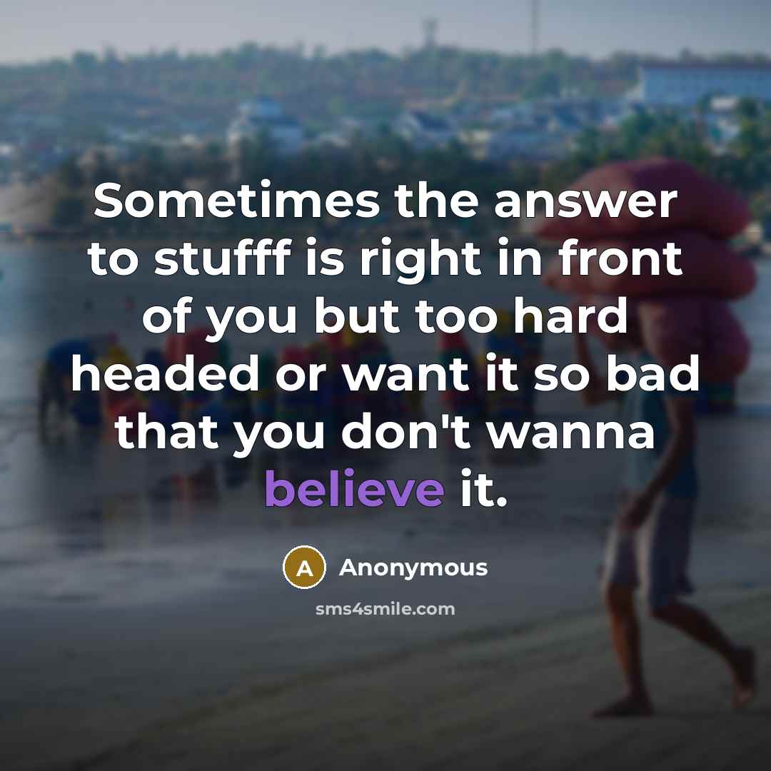 “Sometimes the answer to stufff is right in front of you but too hard headed or want it so bad that you don't wanna believe it.” quote by Anonymous