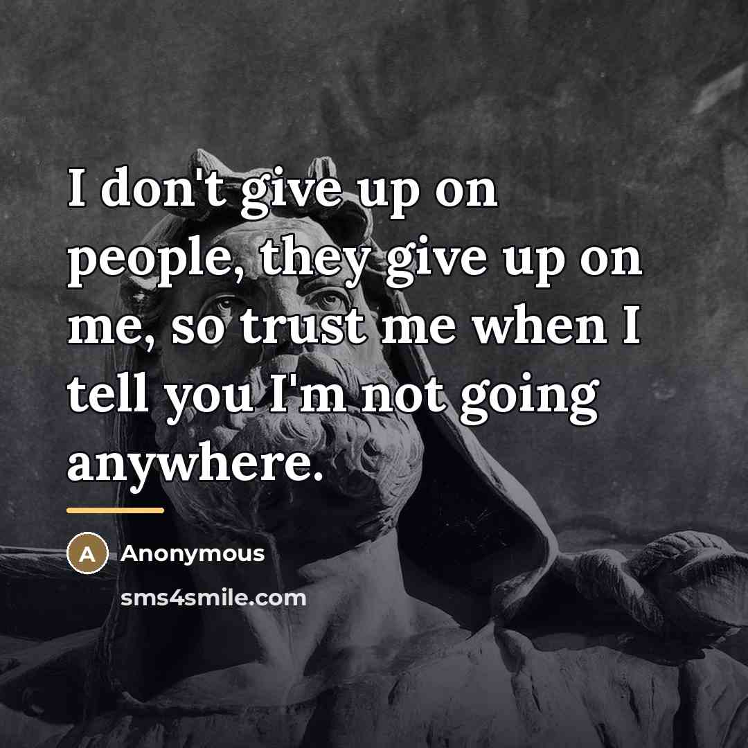 “I don't give up on people, they give up on me, so trust me when I tell you I'm not going anywhere.” quote by Anonymous