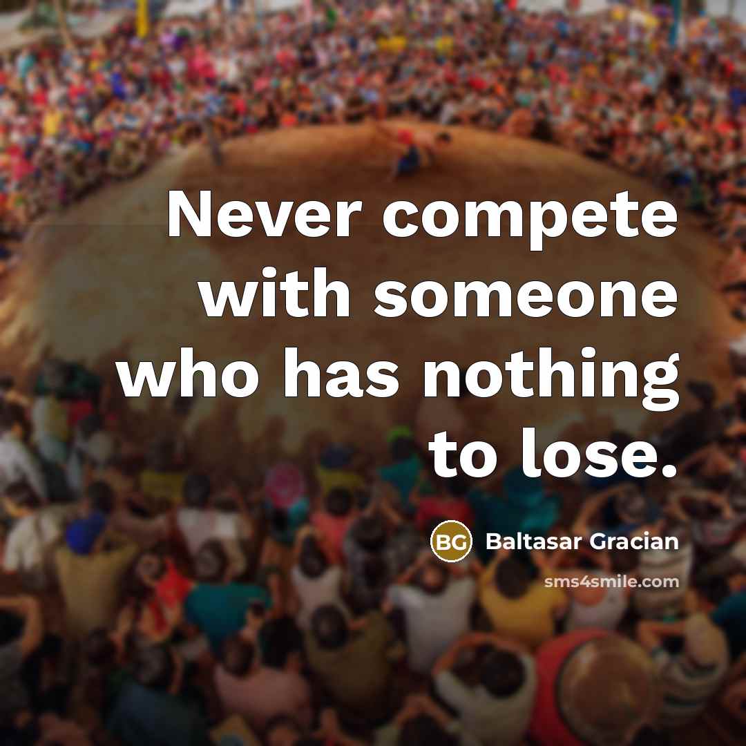 “Never compete with someone who has nothing to lose.” quote by Baltasar Gracian