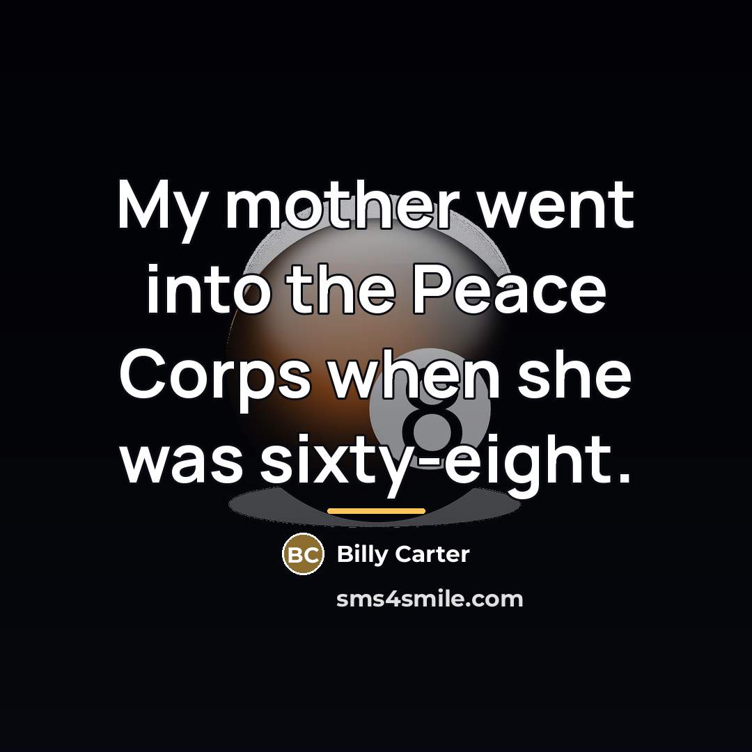 “My mother went into the Peace Corps when she was…” quote by Billy Carter