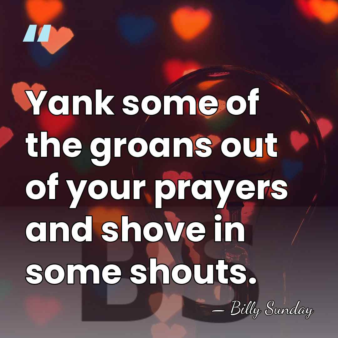 Yank some of the groans out of your prayers and shove in&hellip; - Billy Sunday