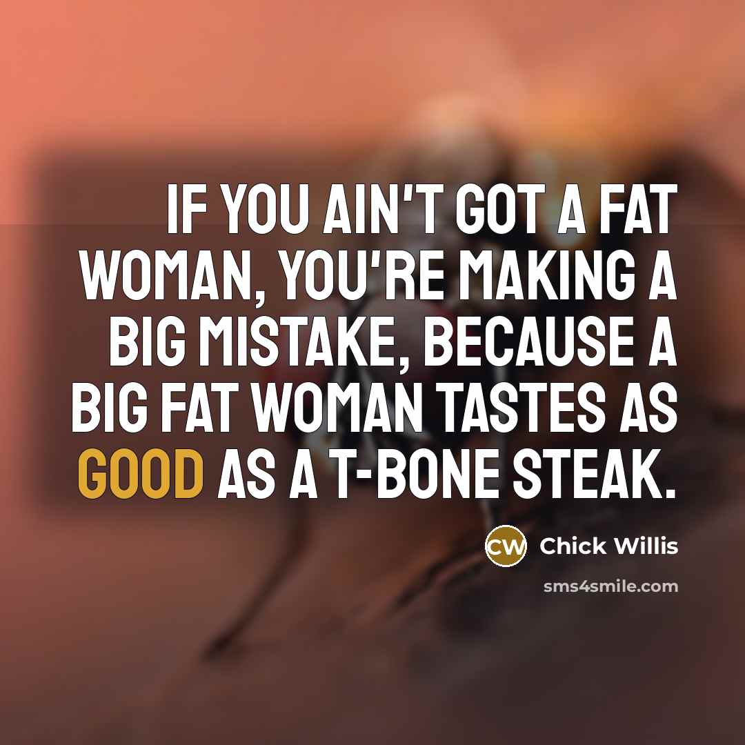“If you ain't got a fat woman, you're making a…” quote by Chick Willis