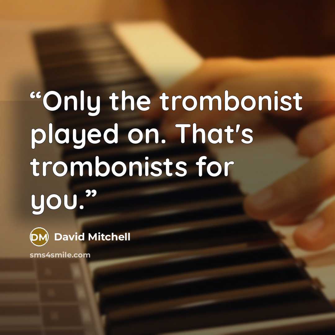 “Only the trombonist played on. That's trombonists for you.” quote by David Mitchell