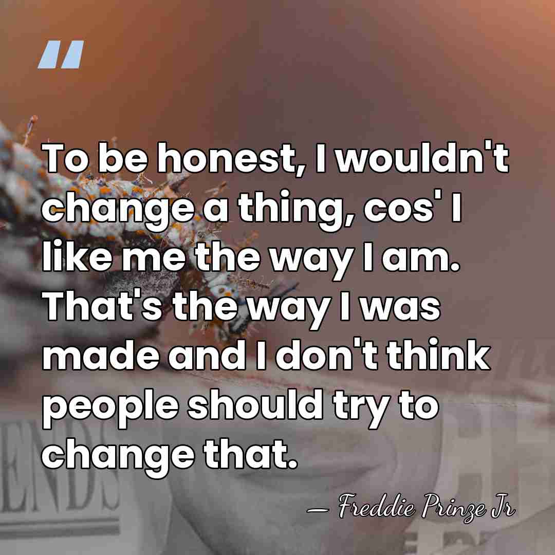 To be honest, I wouldn't change a thing, cos' I like me&hellip; - Freddie Prinze Jr
