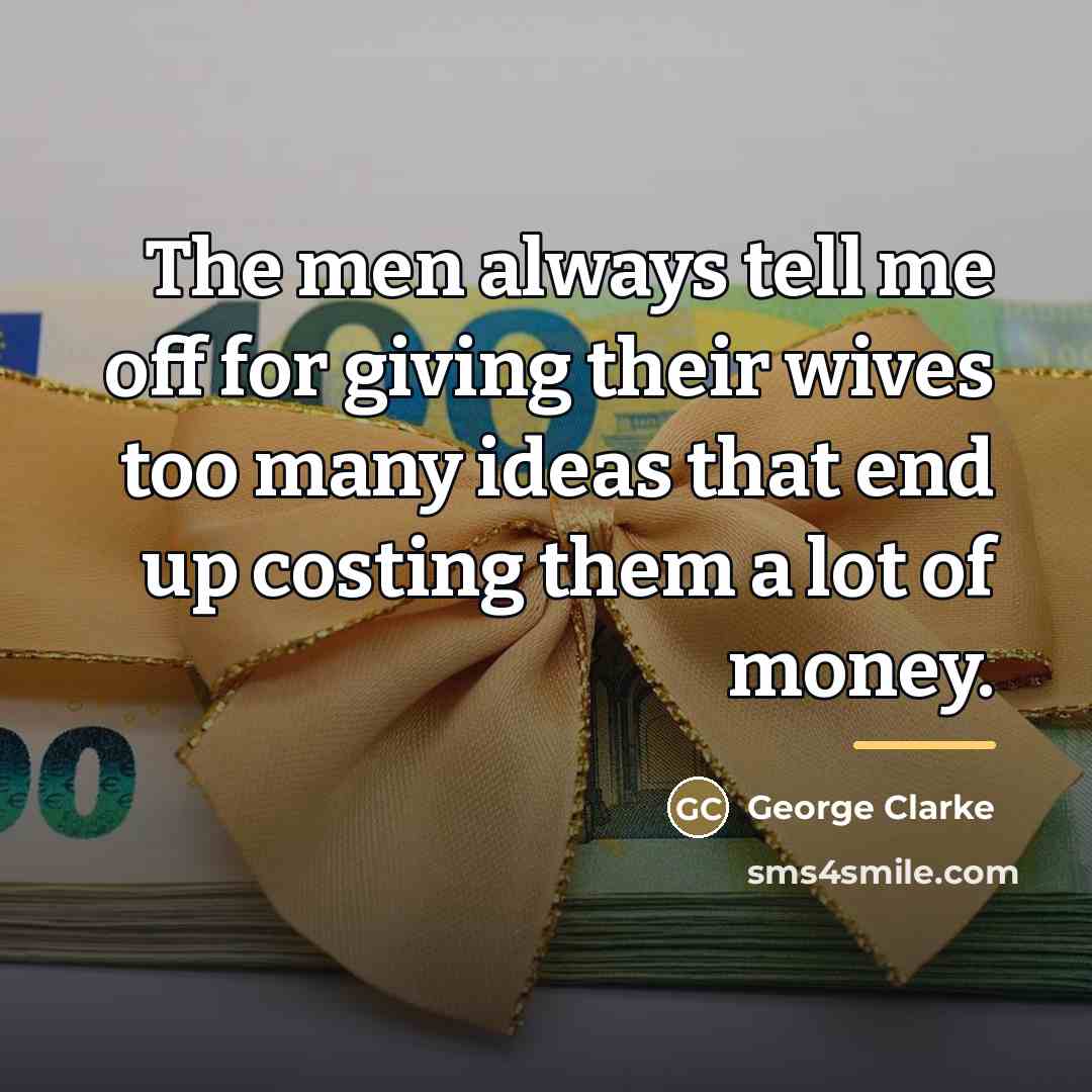 “The men always tell me off for giving their wives…” quote by George Clarke