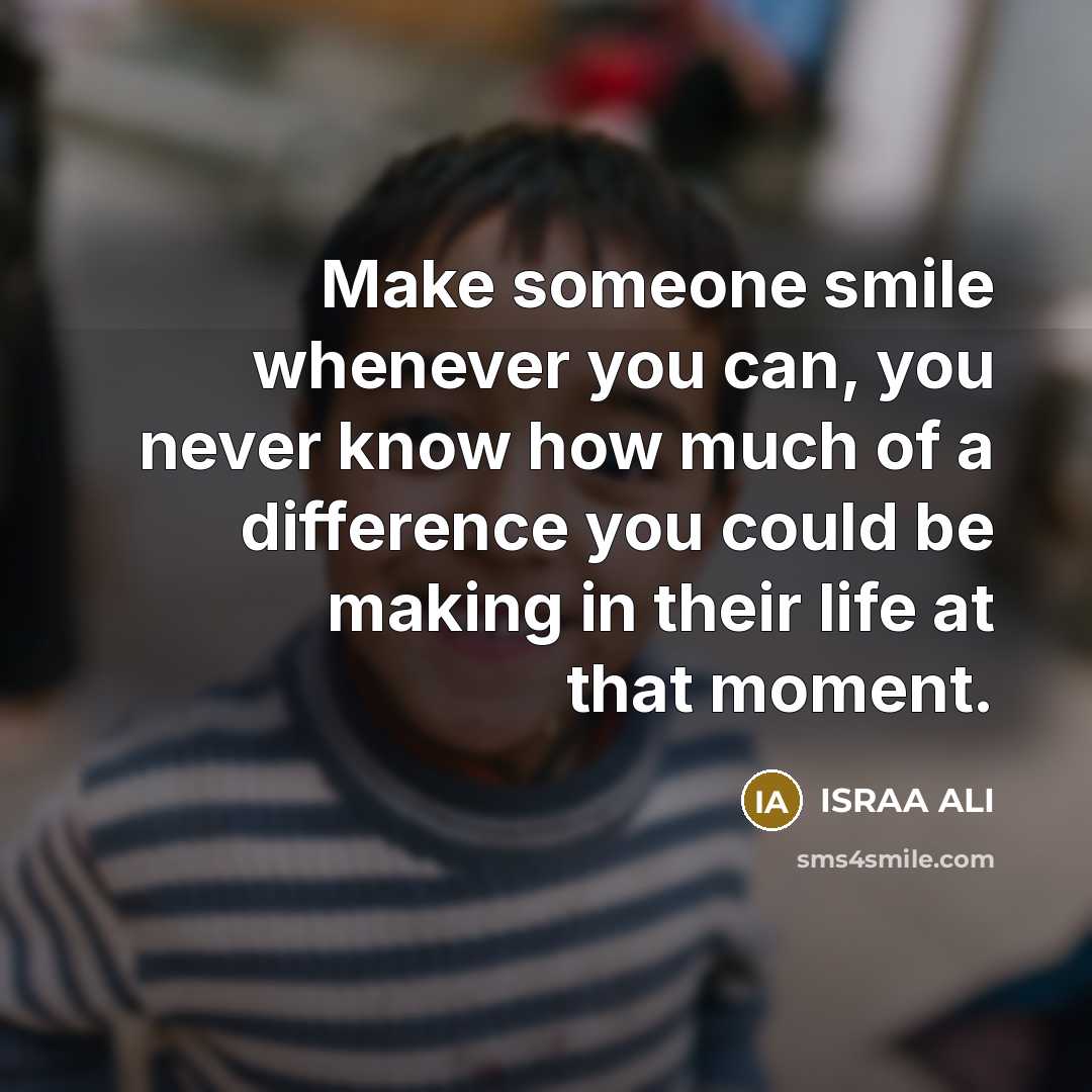 “Make someone smile whenever you can, you never know how…” quote by Israa Ali