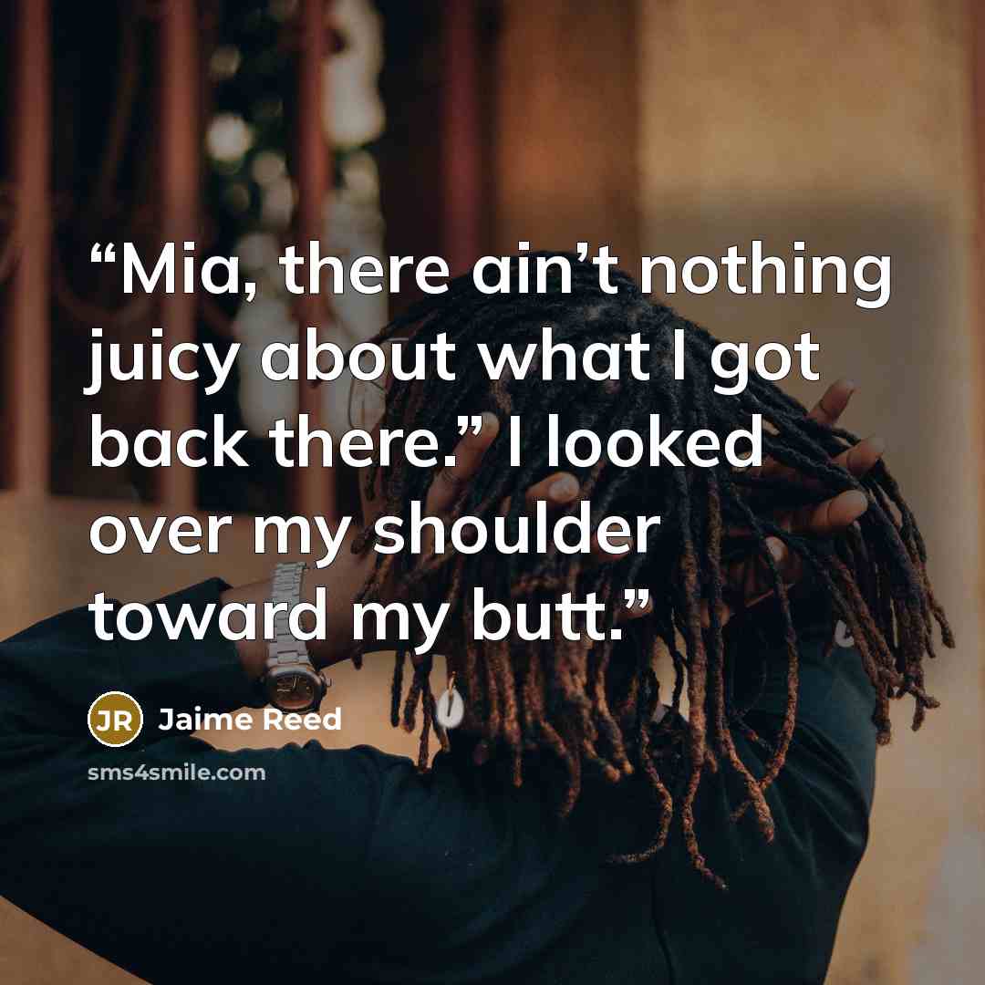 “Mia, there ain’t nothing juicy about what I got back there.” I looked over my shoulder toward my butt.” quote by Jaime Reed