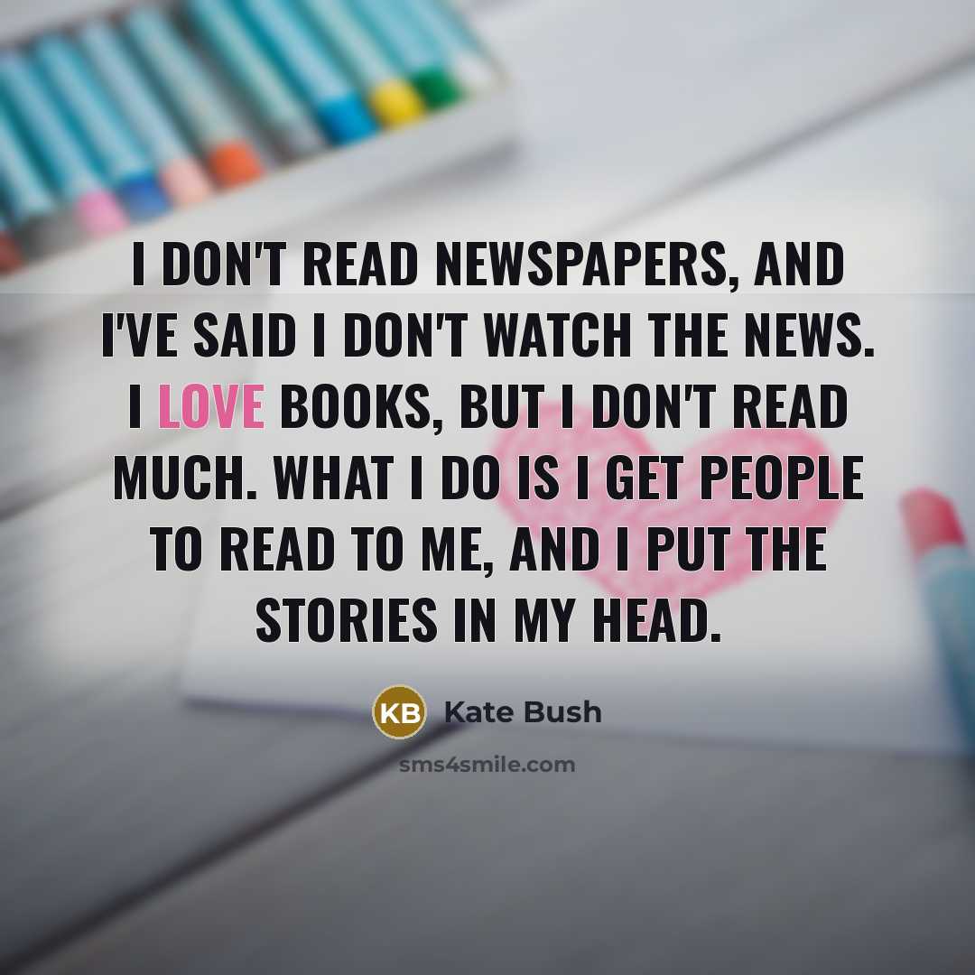 “I don't read newspapers, and I've said I don't watch…” quote by Kate Bush