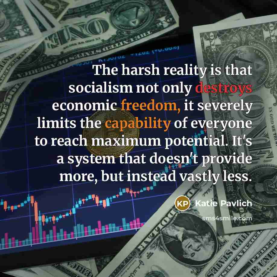 “The harsh reality is that socialism not only destroys economic freedom, it severely limits the capability of everyone to reach maximum potential. It's a system that doesn't provide more, but instead vastly less.” quote by Katie Pavlich