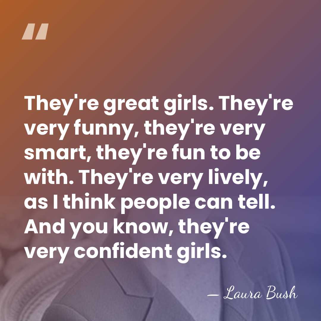 They're great girls. They're very funny, they're very smart, they're fun to&hellip; - Laura Bush