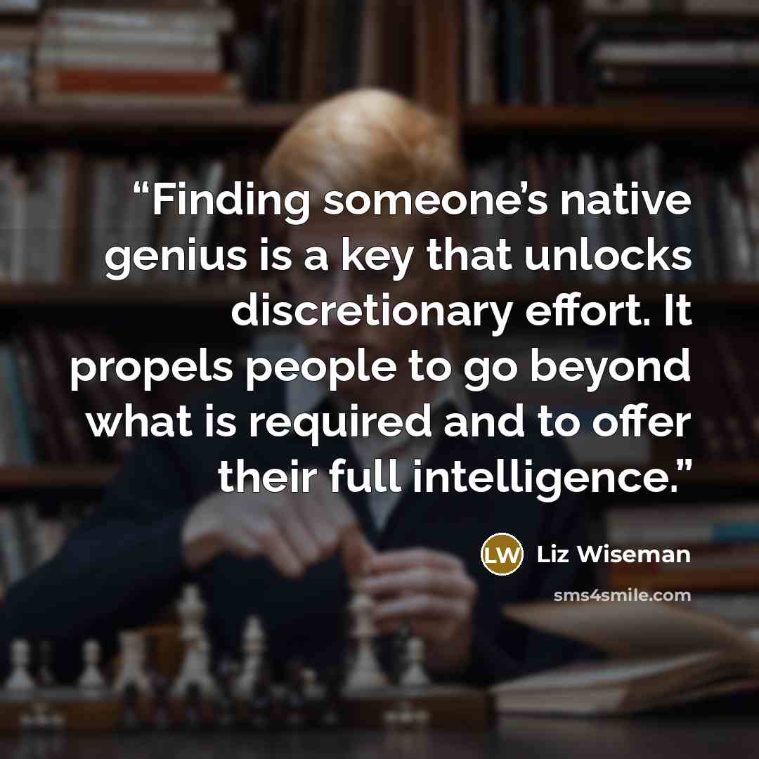 “Finding someone’s native genius is a key that unlocks discretionary effort. It propels people to go beyond what is required and to offer their full intelligence.” quote by Liz Wiseman