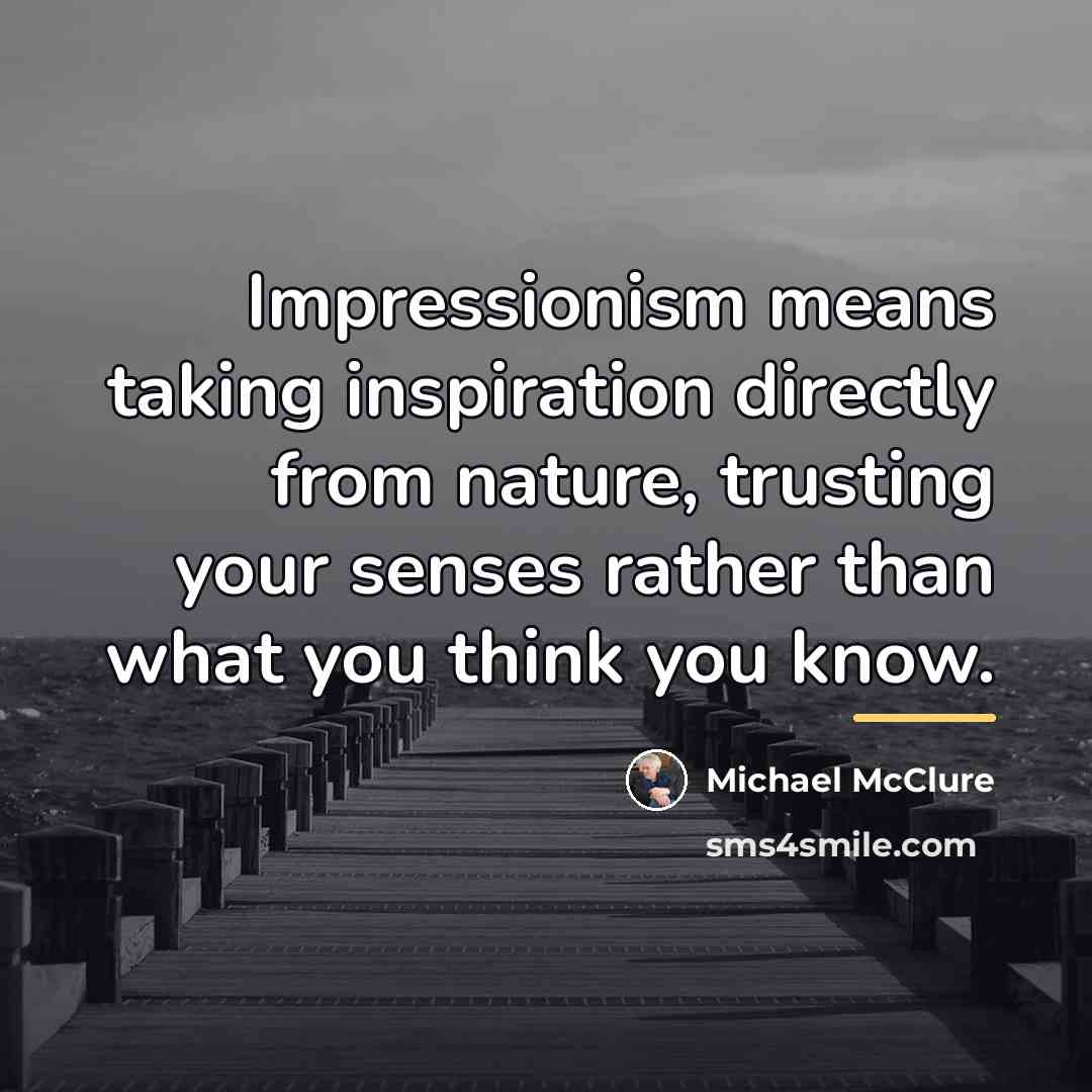 “Impressionism means taking inspiration directly from nature, trusting your senses…” quote by Michael McClure
