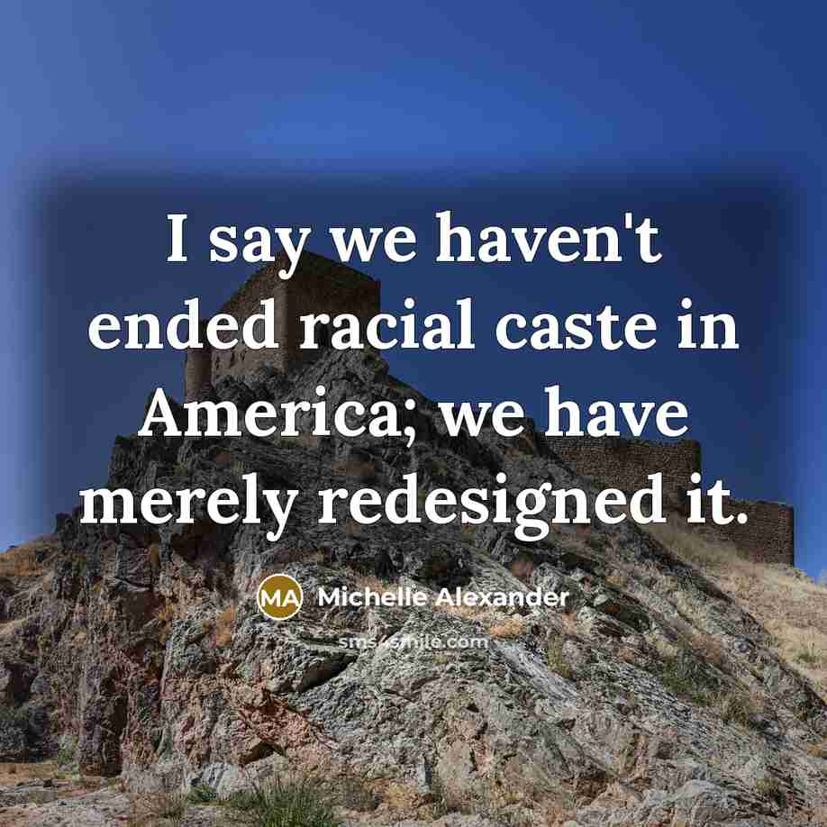 “I say we haven't ended racial caste in America; we…” quote by Michelle Alexander