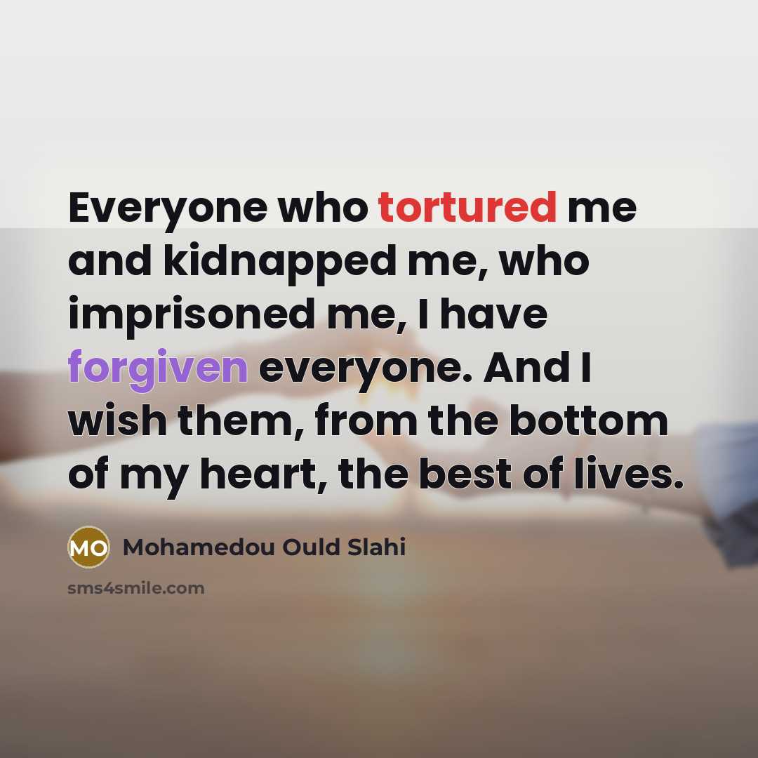 “Everyone who tortured me and kidnapped me, who imprisoned me,…” quote by Mohamedou Ould Slahi