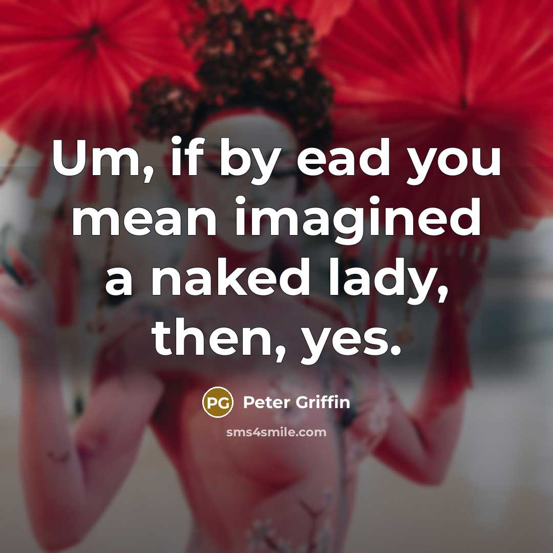“Um, if by ead you mean imagined a naked lady,…” quote by Peter Griffin