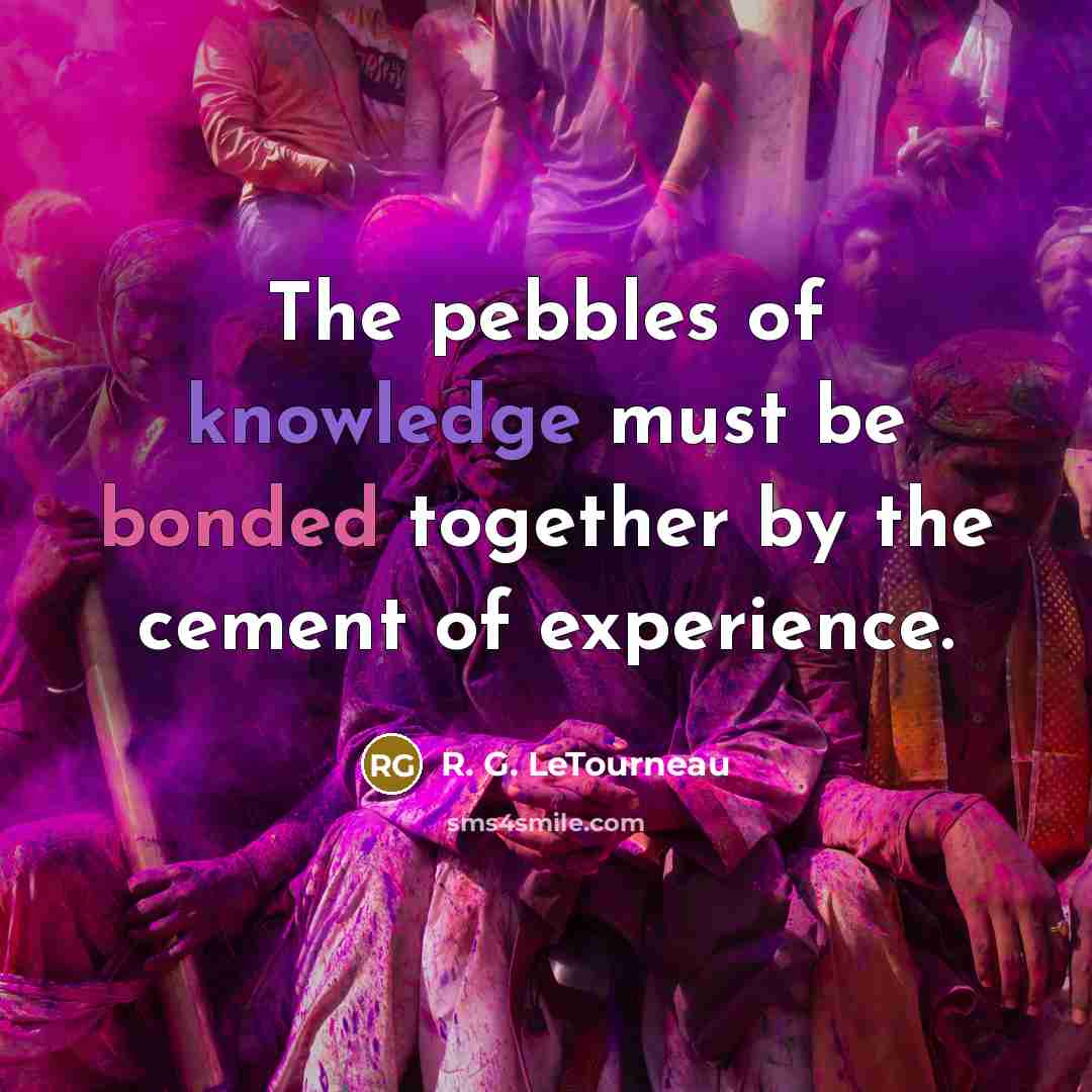 “The pebbles of knowledge must be bonded together by the cement of experience.” quote by R. G. LeTourneau