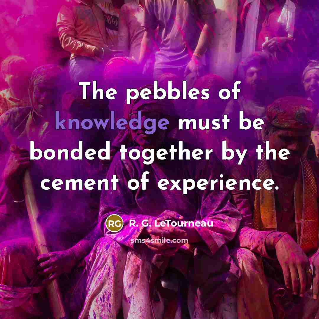 “The pebbles of knowledge must be bonded together by the…” quote by R. G. LeTourneau