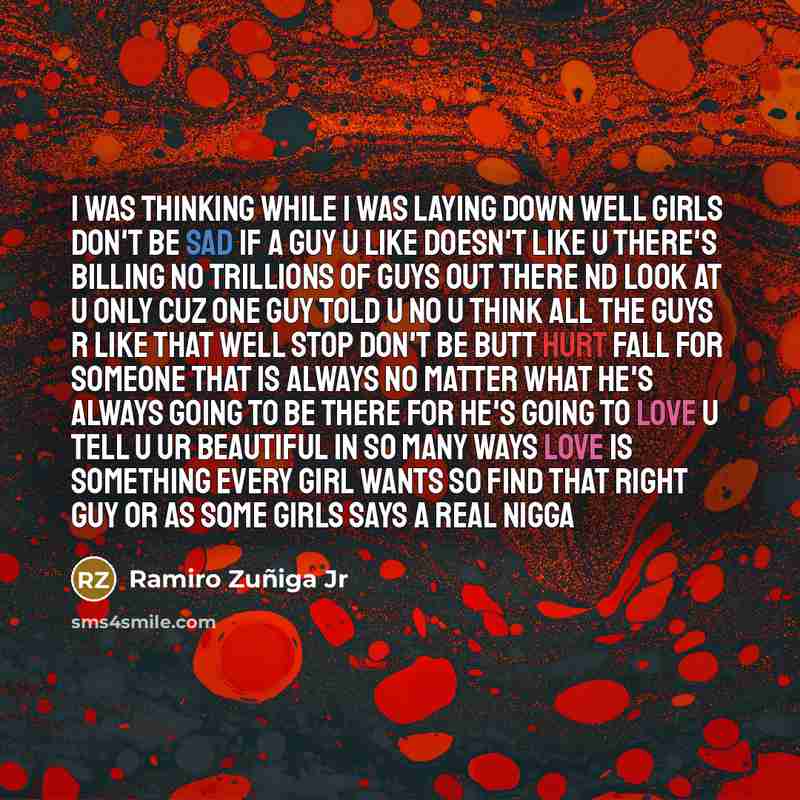 “I was thinking while I was laying down well girls don't be sad if a guy u like doesn't like u there's Billing no trillions of guys out there nd look at u only Cuz one guy told u NO u think all the guys r like that well stop don't be butt hurt fall for someone that is always no matter what he's…” quote by Ramiro Zuñiga Jr