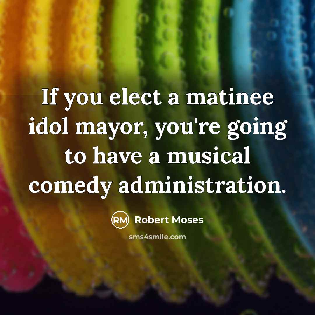 “If you elect a matinee idol mayor, you're going to…” quote by Robert Moses