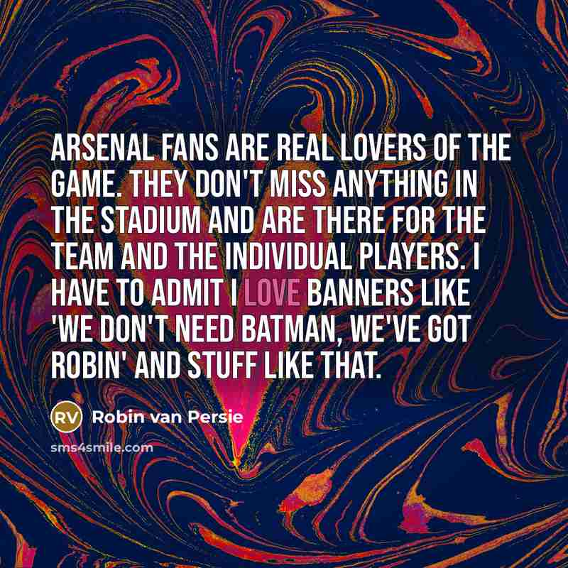 “Arsenal fans are real lovers of the game. They don't miss anything in the stadium and are there for the team and the individual players. I have to admit I love banners like 'We don't need Batman, we've got Robin' and stuff like that.” quote by Robin Van Persie