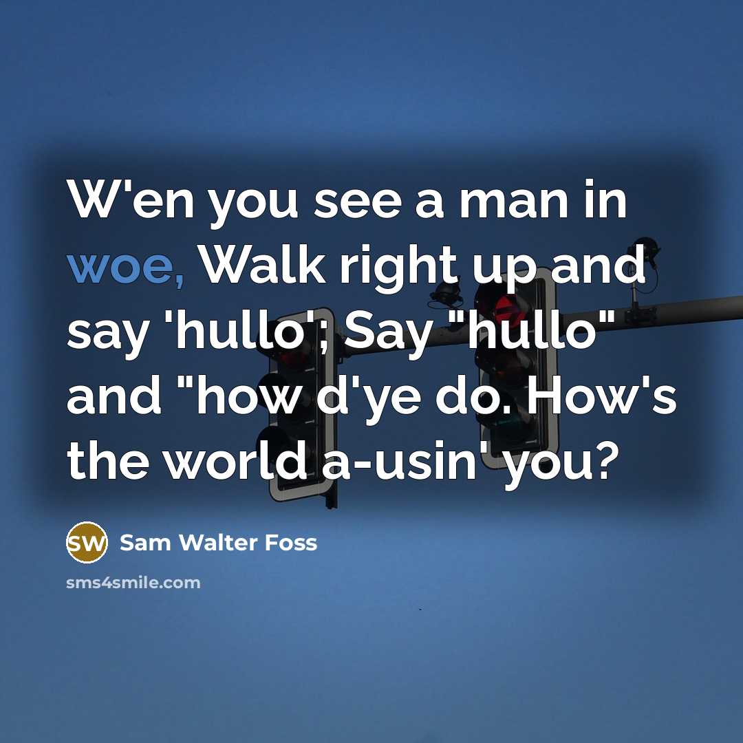 “W'en you see a man in woe, Walk right up…” quote by Sam Walter Foss