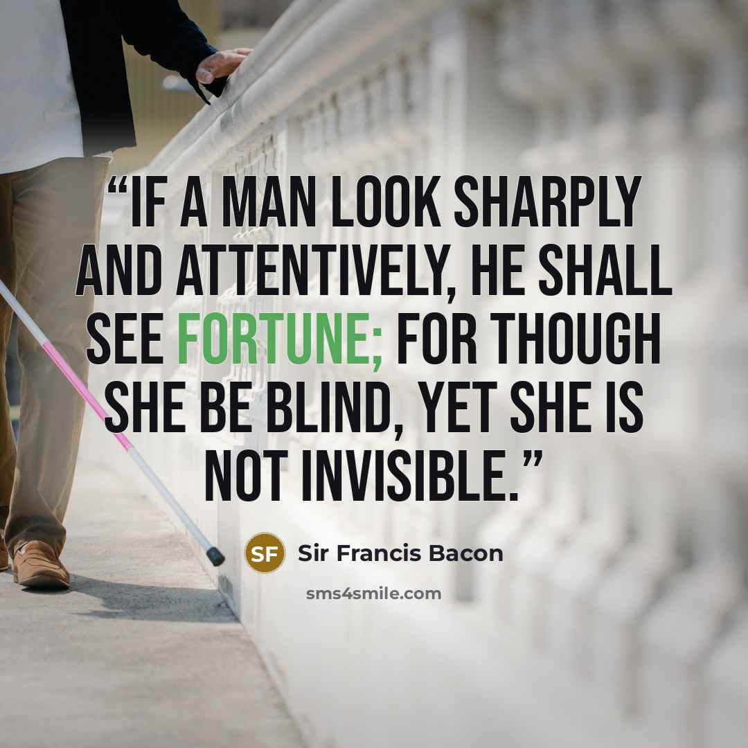 “If a man look sharply and attentively, he shall see fortune; for though she be blind, yet she is not invisible.” quote by Sir Francis Bacon