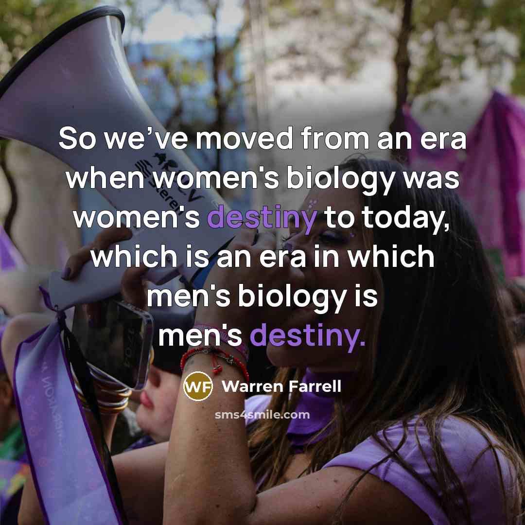 “So we've moved from an era when women's biology was…” quote by Warren Farrell