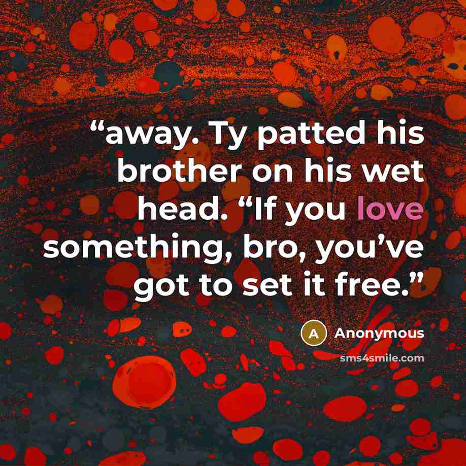 “away. Ty patted his brother on his wet head. “If you love something, bro, you’ve got to set it free.” quote by Anonymous