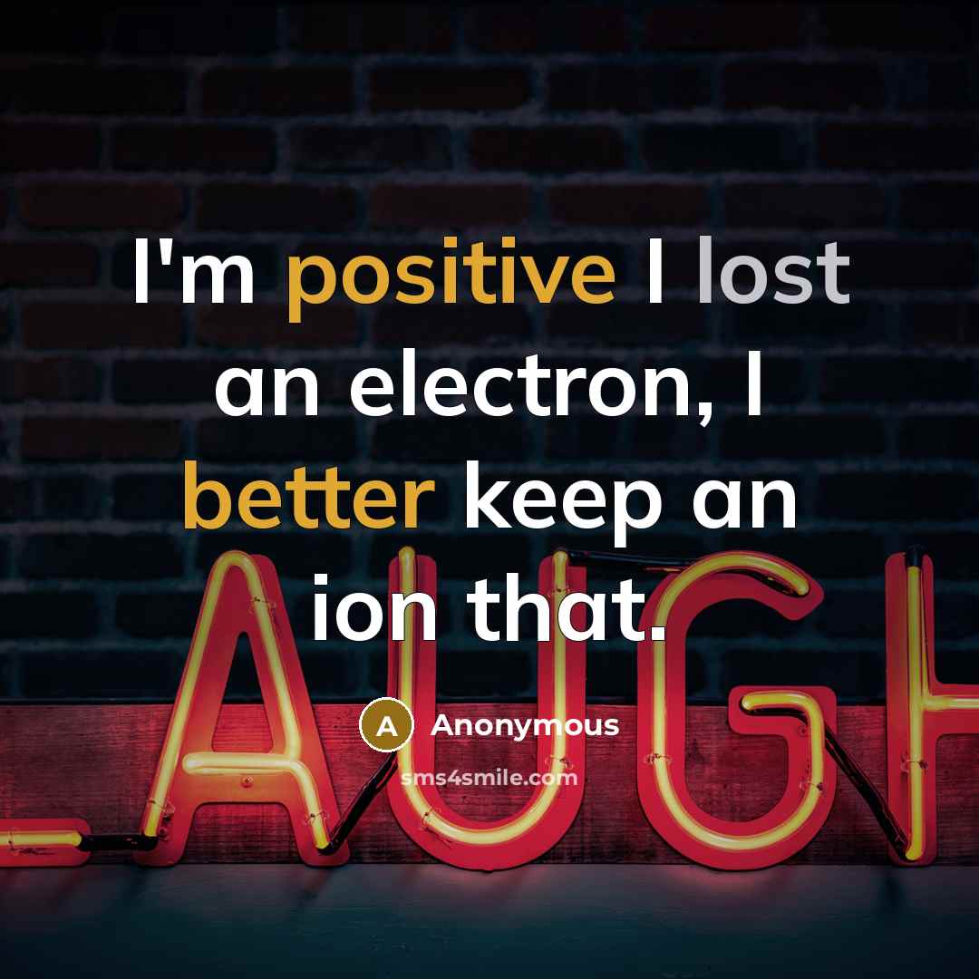 “I'm positive I lost an electron, I better keep an ion that.” quote by Anonymous