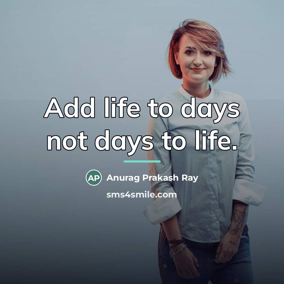 “Add life to days not days to life.…” quote by Anurag Prakash Ray