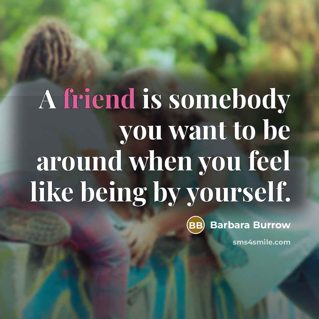 “A friend is somebody you want to be around when you feel like being by yourself.” quote by Barbara Burrow