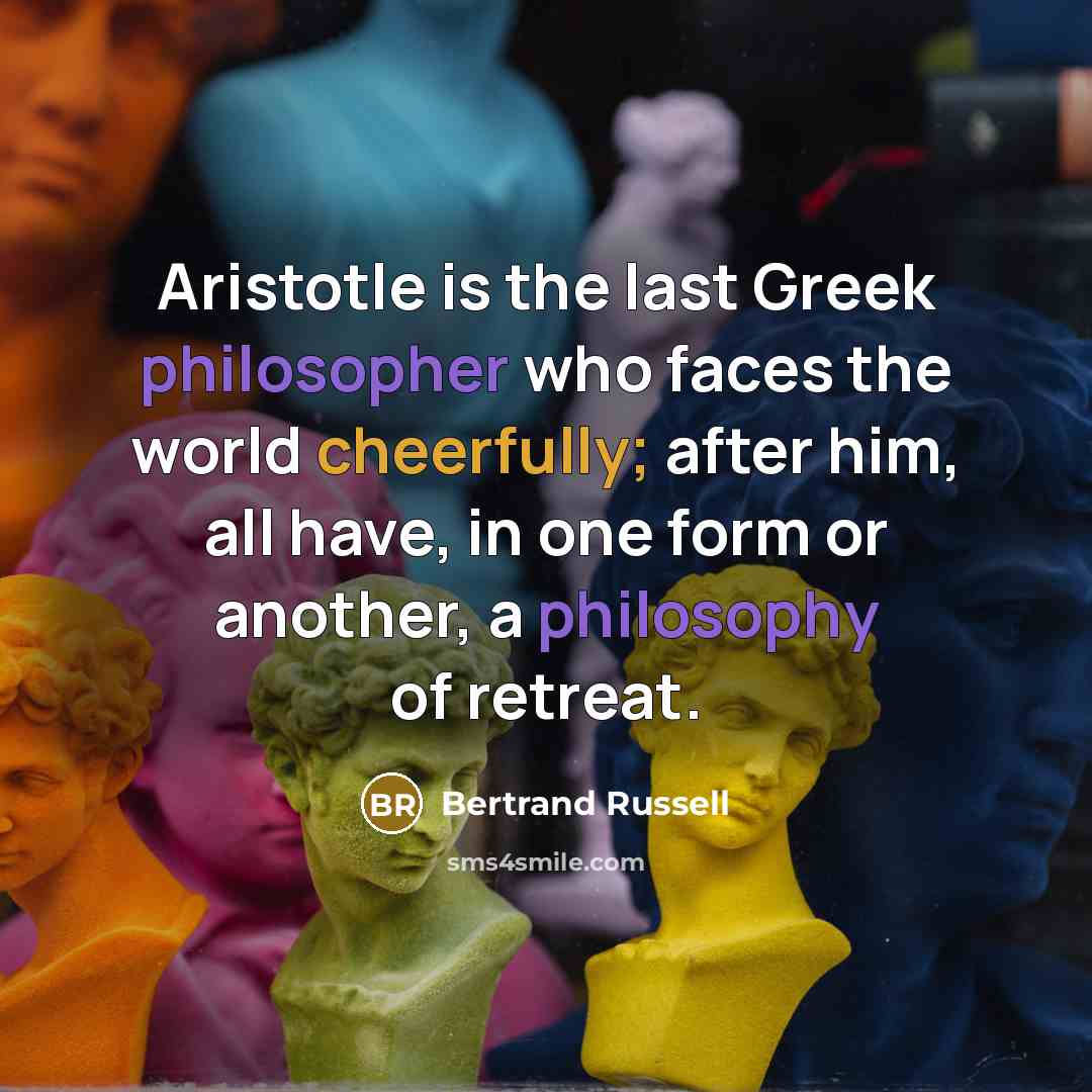 “Aristotle is the last Greek philosopher who faces the world cheerfully; after him, all have, in one form or another, a philosophy of retreat.” quote by Bertrand Russell