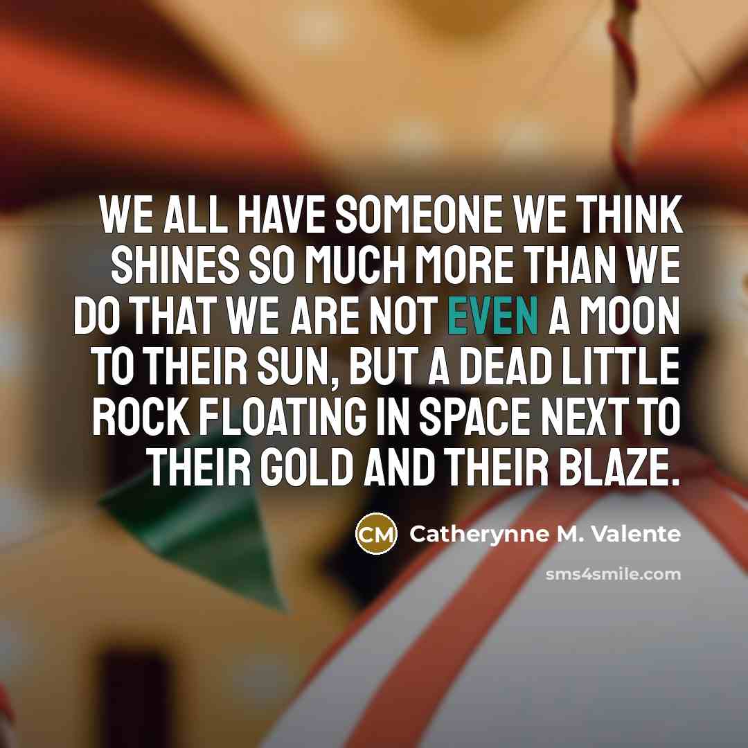 “We all have someone we think shines so much more…” quote by Catherynne M. Valente