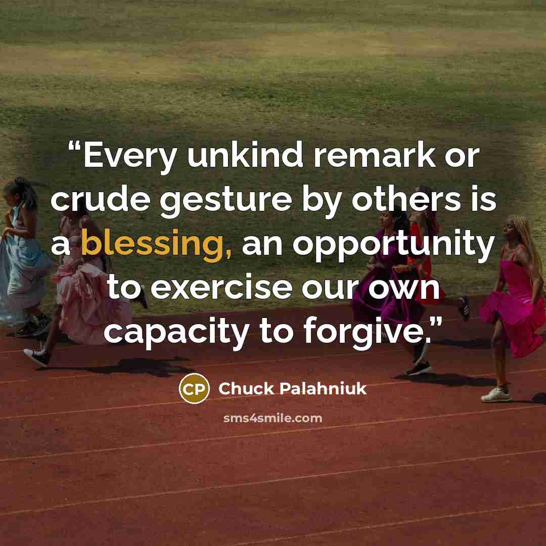 “Every unkind remark or crude gesture by others is a blessing, an opportunity to exercise our own capacity to forgive.” quote by Chuck Palahniuk