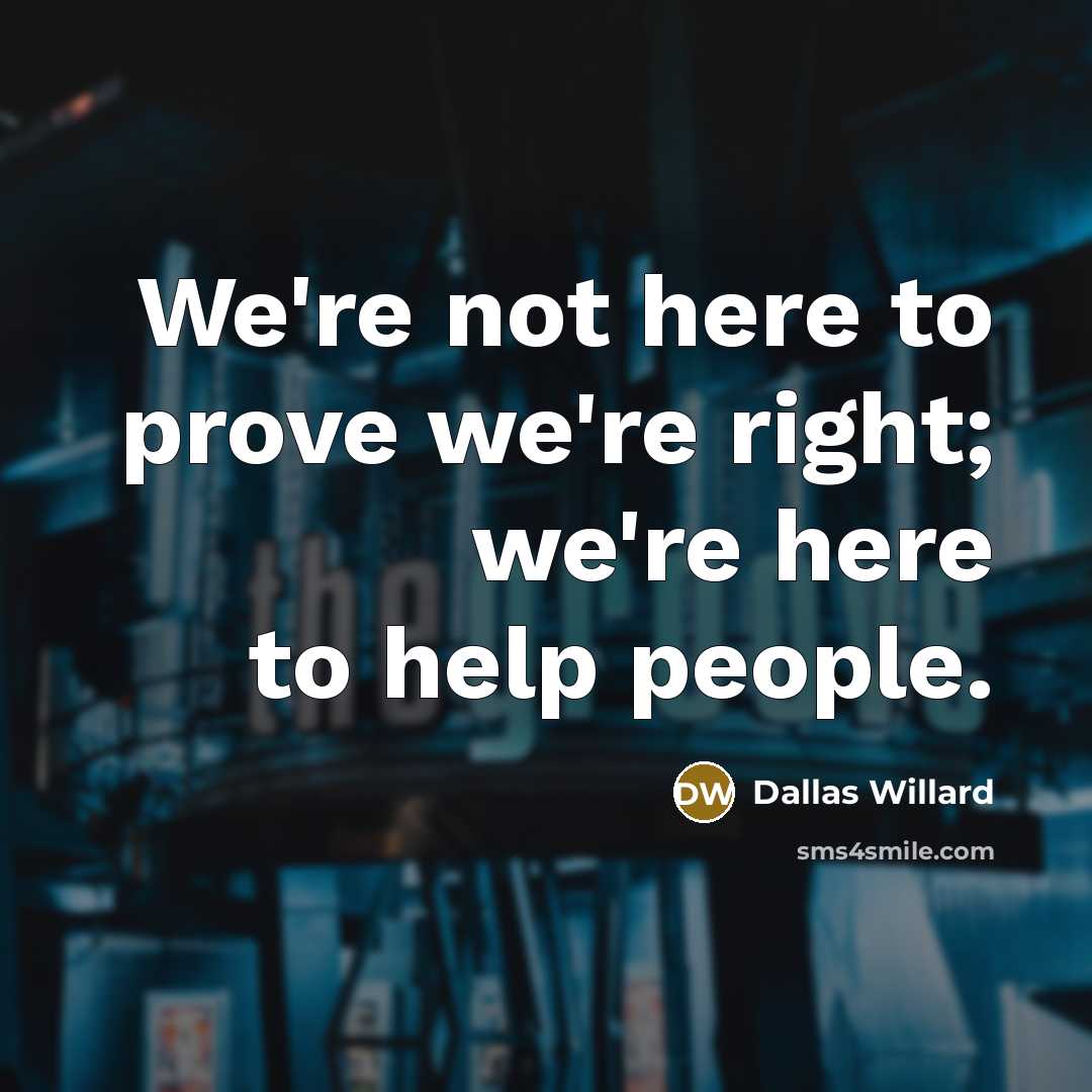 “We're not here to prove we're right; we're here to help people.” quote by Dallas Willard