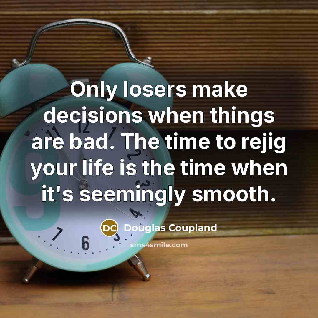 “Only losers make decisions when things are bad. The time to rejig your life is the time when it's seemingly smooth.” quote by Douglas Coupland